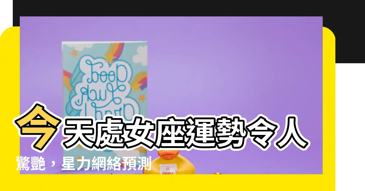 【今天處女座運勢】今天處女座運勢令人驚艷，星力網絡預測讓你更順遂！