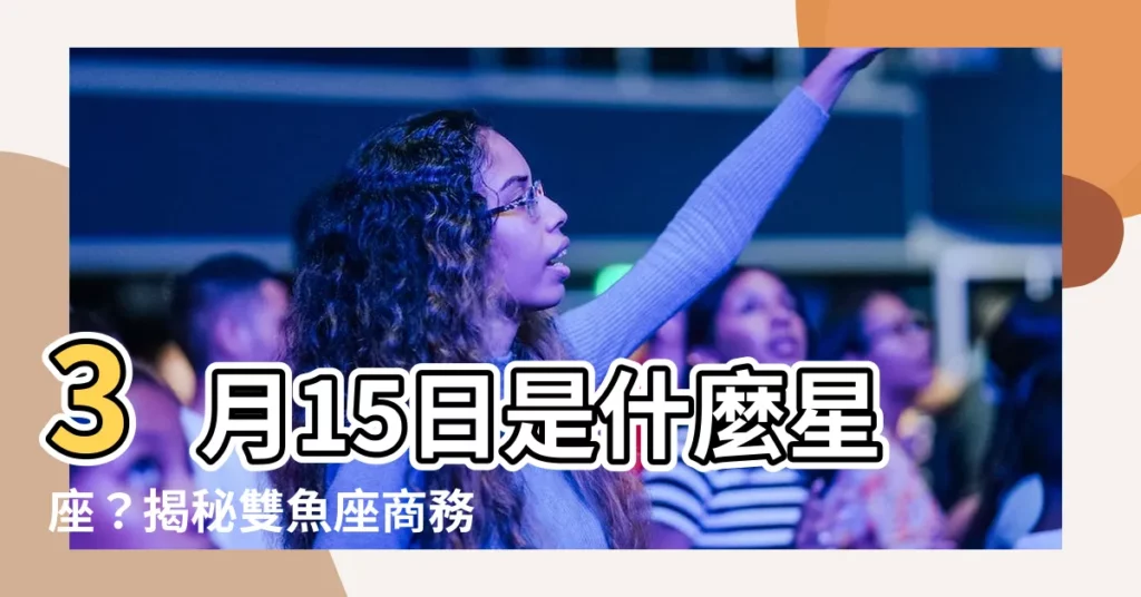 【3月15什麼星座】3月15日是什麼星座？揭秘雙魚座商務買賣運勢