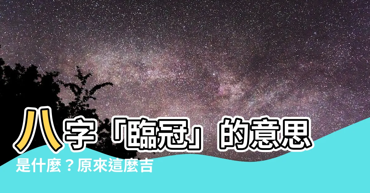 【臨官意思】八字「臨冠」的意思是什麼？原來這麼吉利！