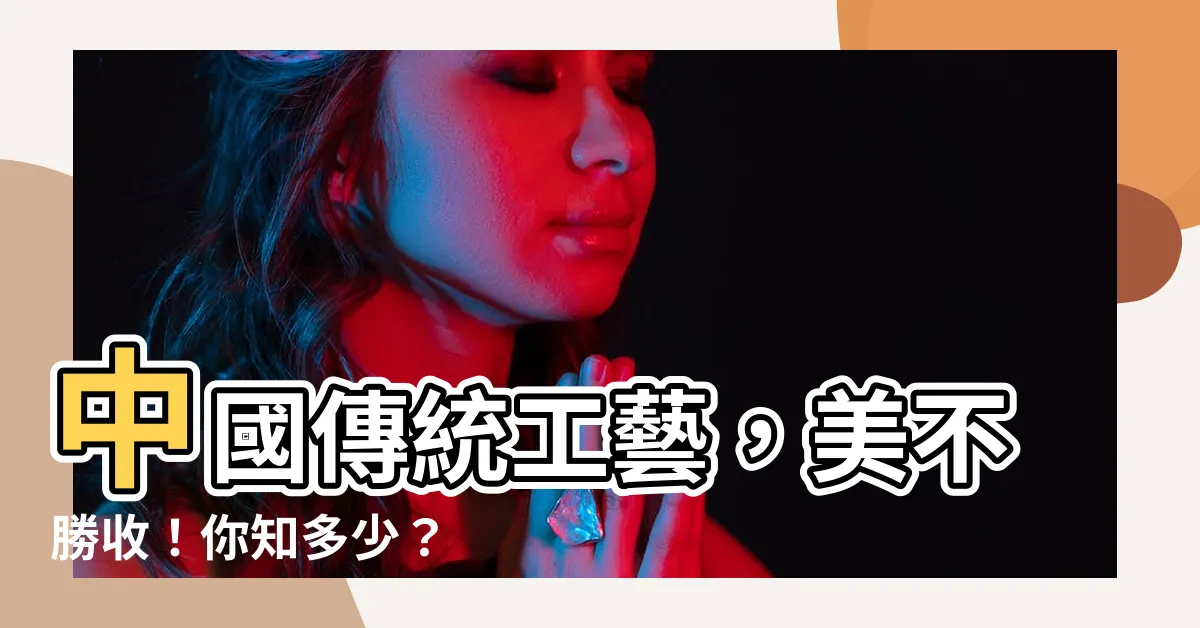 【傳統工藝有哪些】中國傳統工藝，美不勝收！你知多少？