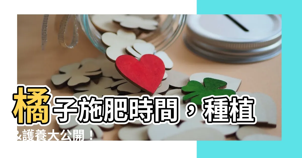 【橘子施肥時間】橘子施肥時間，種植&護養大公開！