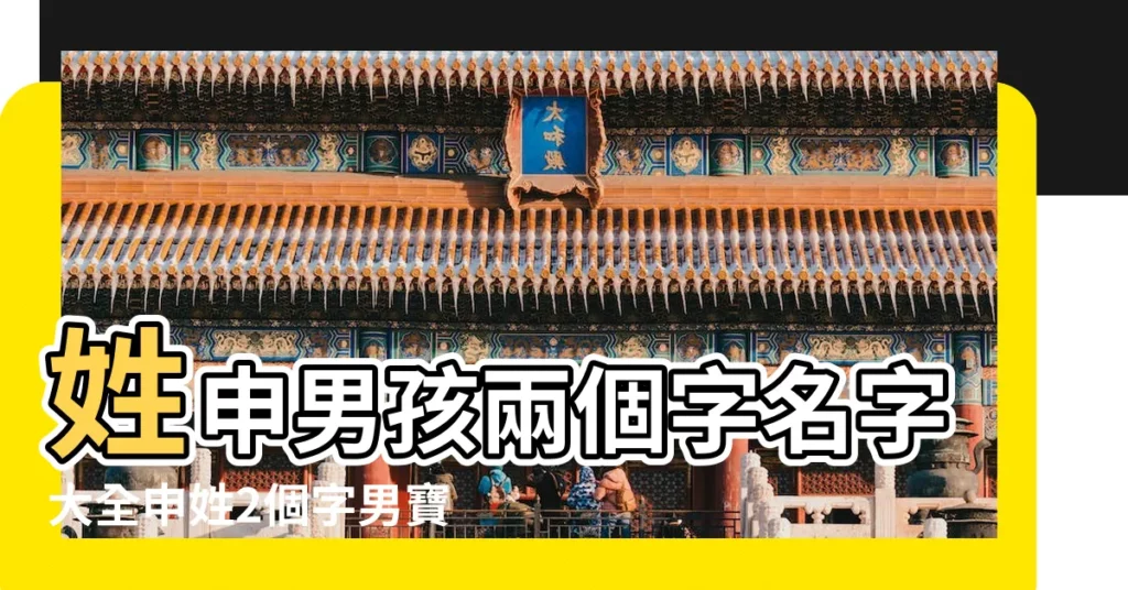 姓申男孩兩個字名字大全申姓2個字男寶寶起名 |獨特不重名個性的好聽的男孩名字吉祥洋氣好聽悦耳的 |帶可字的男孩名字 |【性申起名男孩兩個字的】
