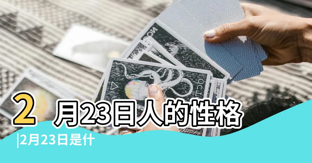 【2月23是什麼星座】2月23日人的性格 |2月23日是什麼星座2月23日出生是什麼星座 |
