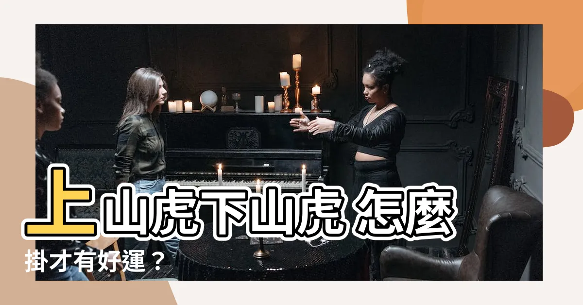 【上山虎下山虎】上山虎下山虎 怎麼掛才有好運？