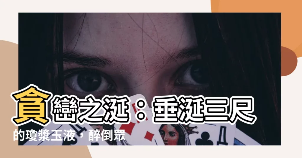 【貪巒】貪巒之涎：垂涎三尺的瓊漿玉液，醉倒眾生的誘惑