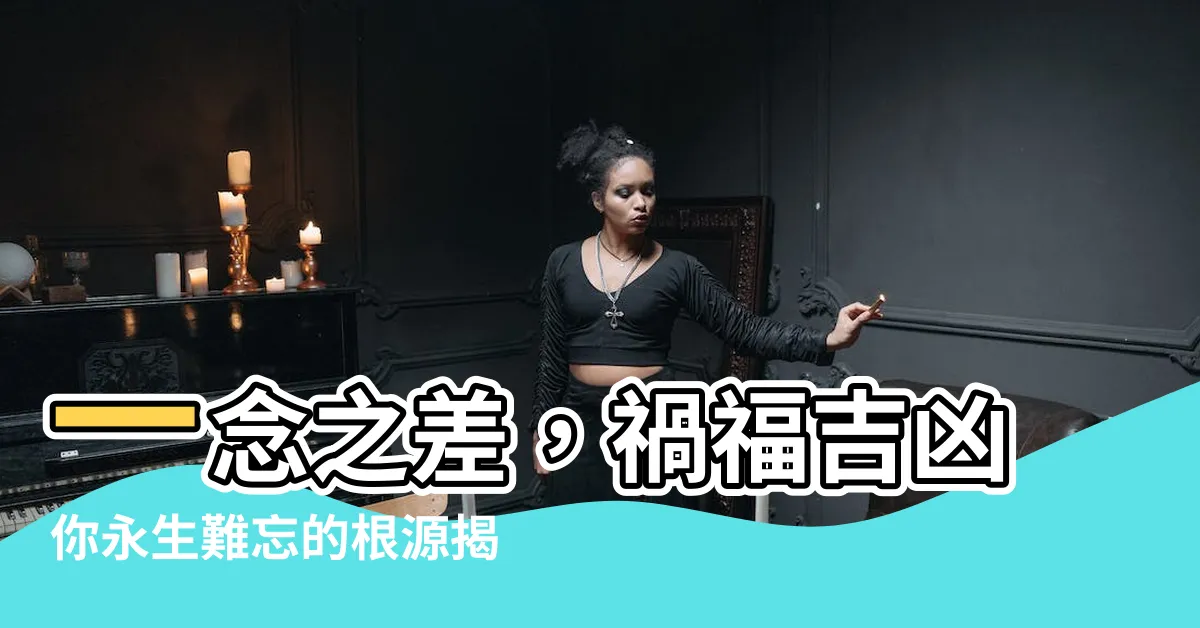 【禍福吉凶】一念之差，禍福吉凶你永生難忘的根源揭密
