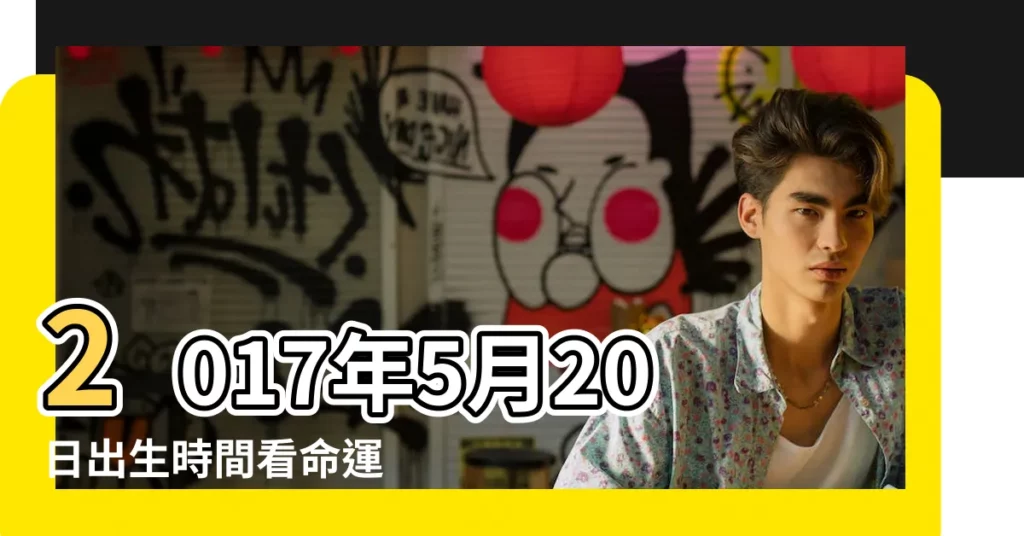 2017年5月20日出生時間看命運 |2017年5月20日出生日期測一生命運 |生日測試性格 |【2017年5月20日申時出生】
