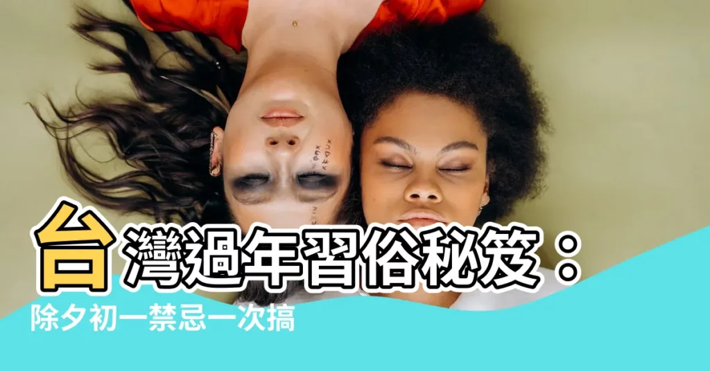 【台灣過年習俗】台灣過年習俗秘笈：除夕初一禁忌一次搞懂，好運旺翻天！