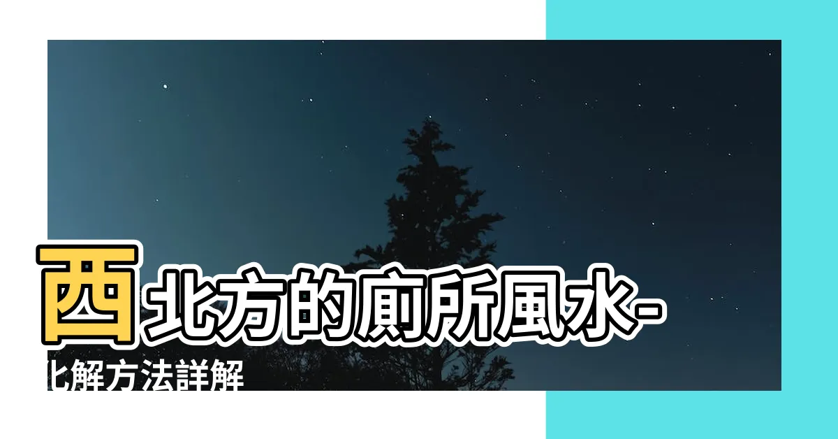 【廁所在西北方】西北方的廁所風水-化解方法詳解
