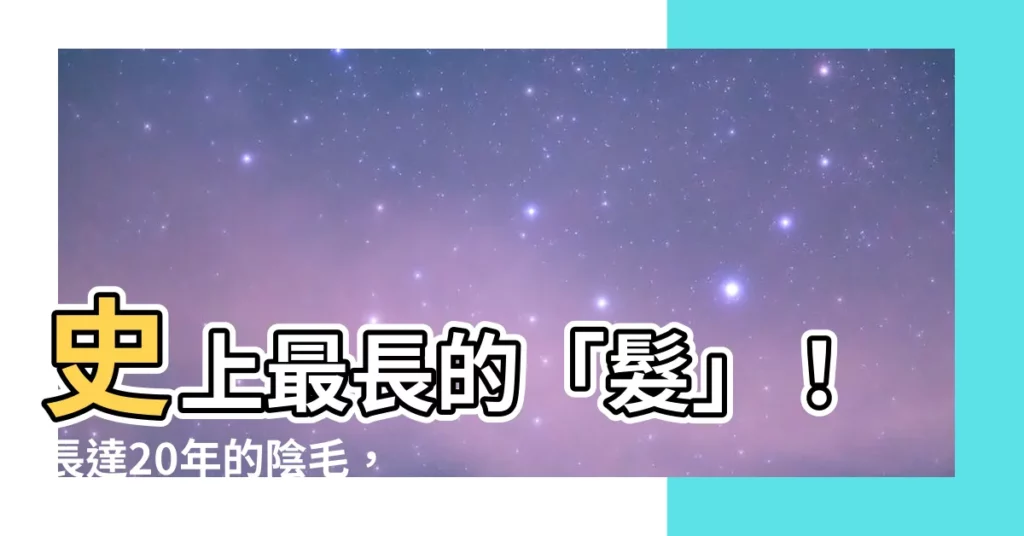 【最長的陰毛】史上最長的「髮」！長達20年的陰毛，打破金氏世界紀錄