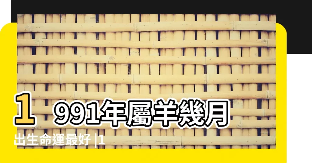1991年屬羊幾月出生命運最好 |1991年屬羊的幾月出生最好 |91年出生屬羊人一生運勢如何 |【1991年出生幾月好麼命】