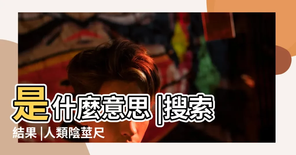 是什麼意思 |搜索結果 |人類陰莖尺寸 |【小弟弟一般指什麼】