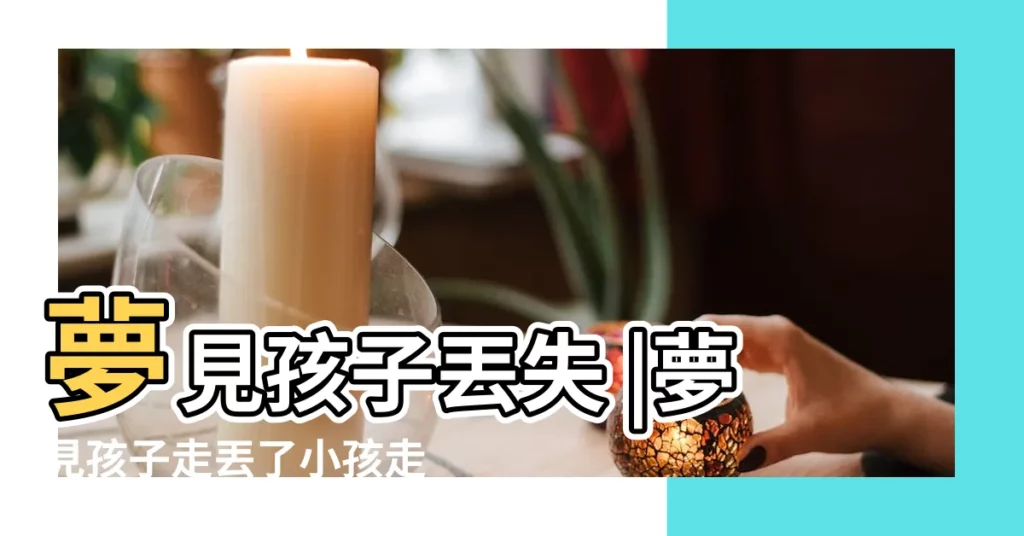 夢見孩子丟失 |夢見孩子走丟了小孩走失 |夢見走丟了走失 |【母親夢見寶寶走丟了】