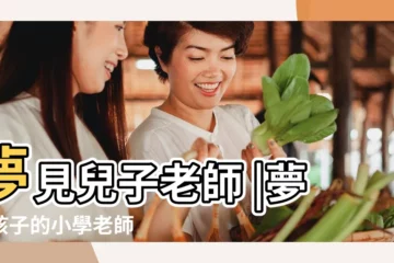 【夢見兒孑的老師】夢見兒子老師 |夢見孩子的小學老師 |做夢夢見孩子的老師好不好 |