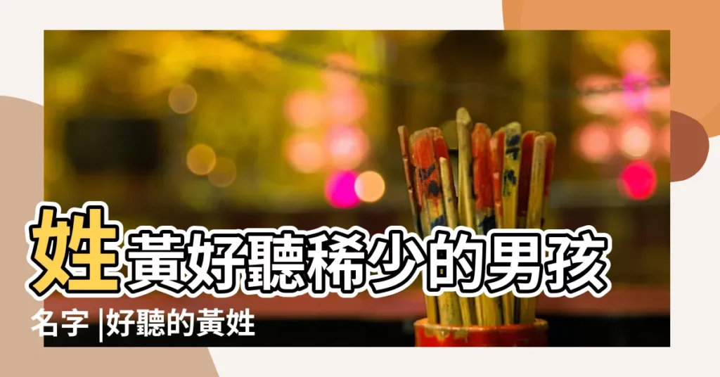 姓黃好聽稀少的男孩名字 |好聽的黃姓男孩名字大全2020 |2023兔年黃姓男孩取名精選 |【黃什麼民男孩好聽名字】
