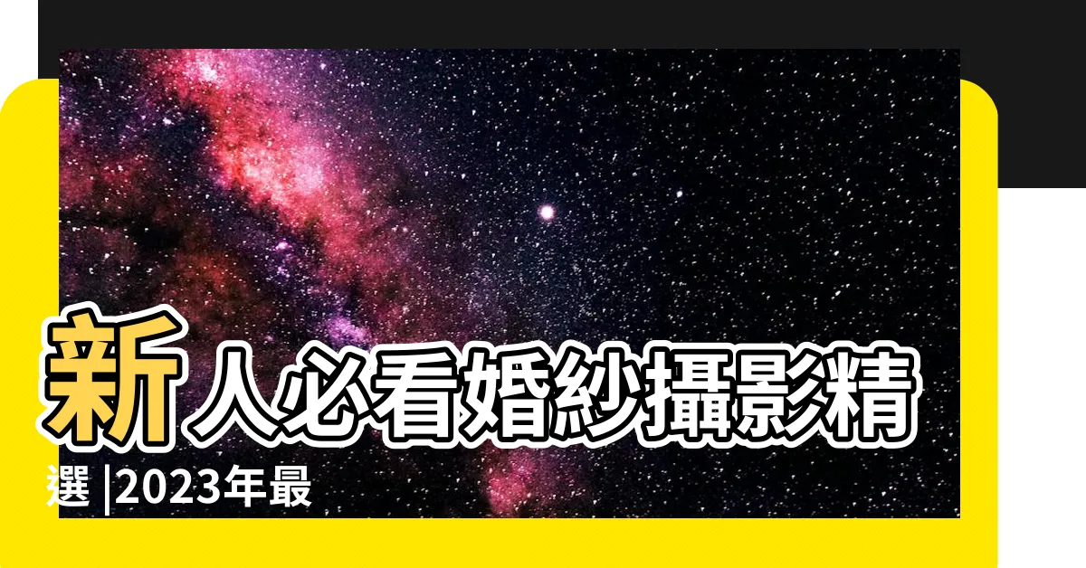 【結婚照】新人必看婚紗攝影精選 |2023年最新婚紗照風格懶人包 |2023新人必看 |