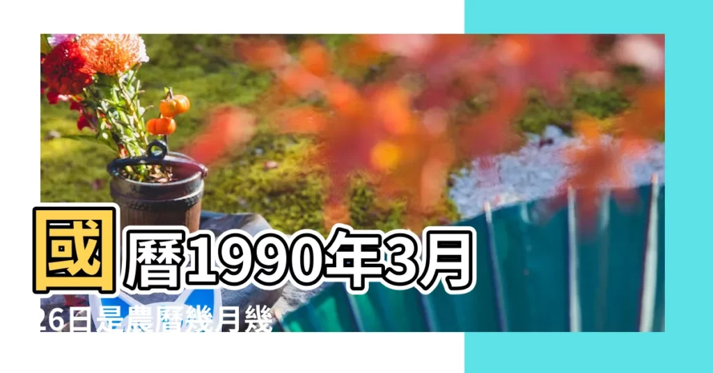 國曆1990年3月26日是農曆幾月幾日 |農曆1990年3月26日生日算命 |屬什麼生肖 |【1990年的農曆3月26日】
