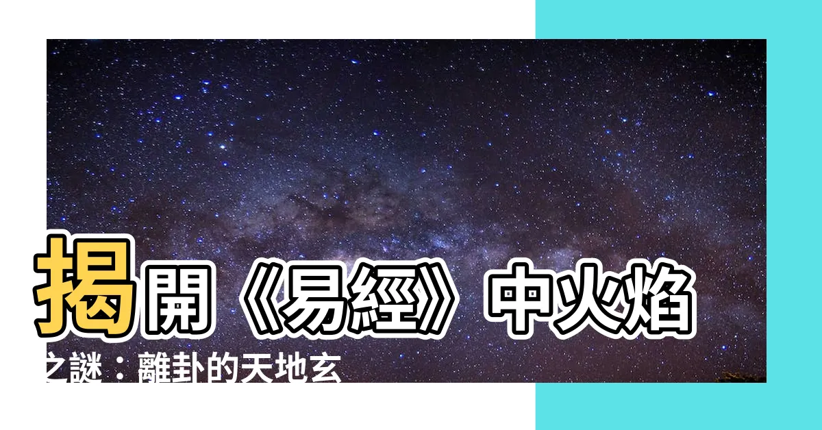 【易經離卦】揭開《易經》中火焰之謎：離卦的天地玄奧