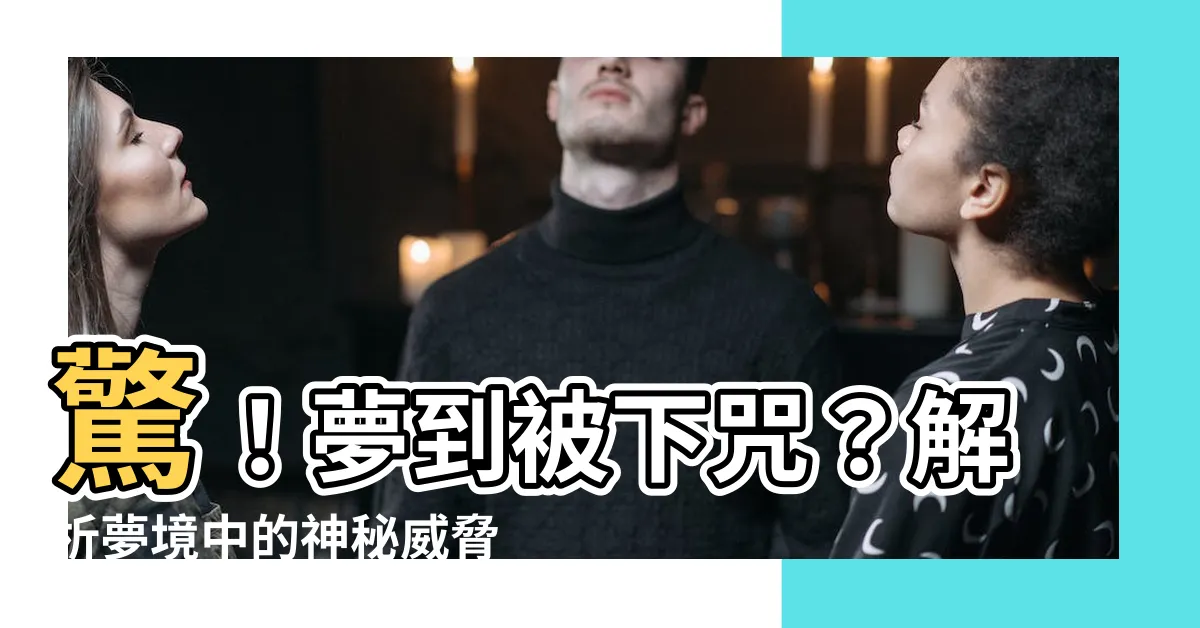 【夢到被下咒】驚！夢到被下咒？解析夢境中的神秘威脅