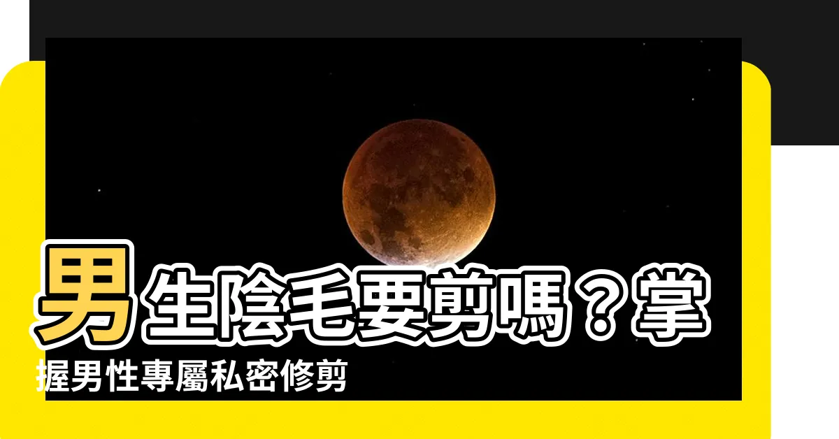 【男生陰毛要剪嗎】男生陰毛要剪嗎？掌握男性專屬私密修剪技巧，教你打造完美形象！