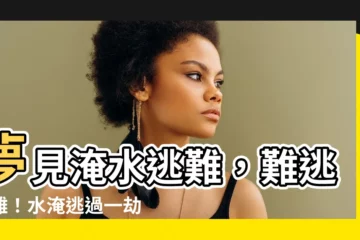 【夢見淹水逃難】夢見淹水逃難，難逃劫難！水淹逃過一劫的徵兆是什麼？