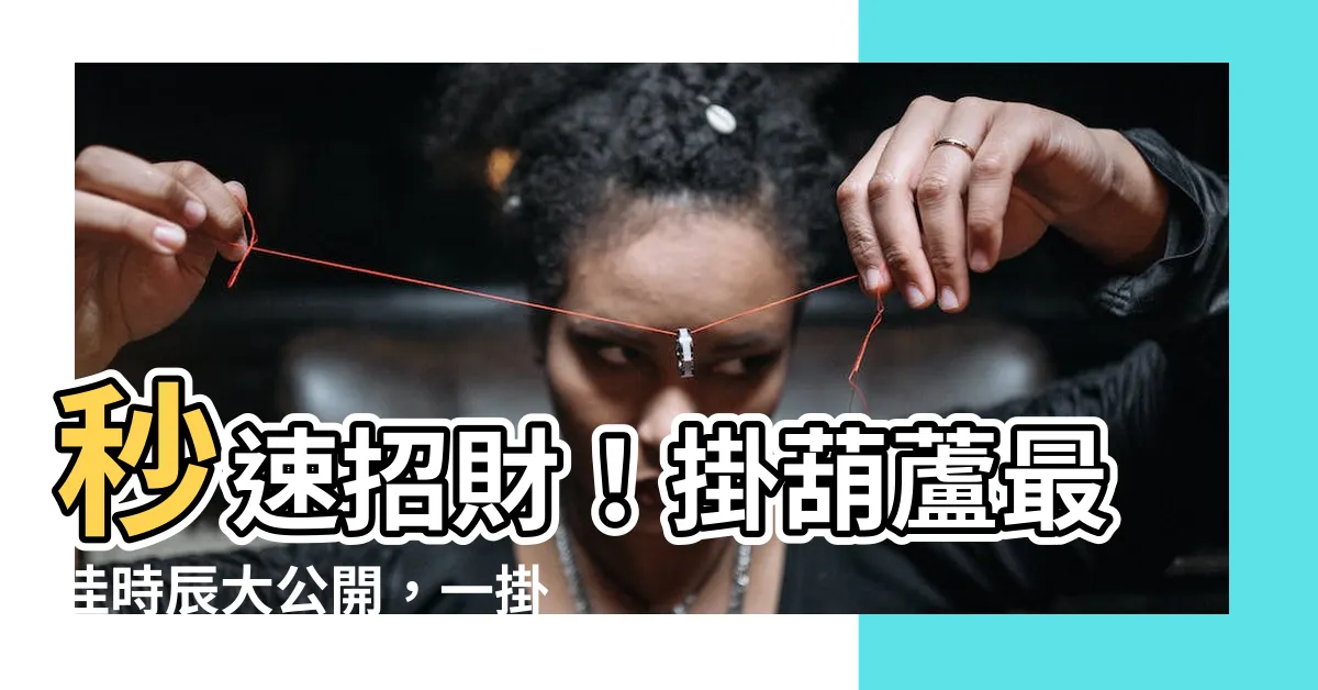【掛葫蘆時辰】秒速招財！掛葫蘆最佳時辰大公開，一掛好運旺到爆！