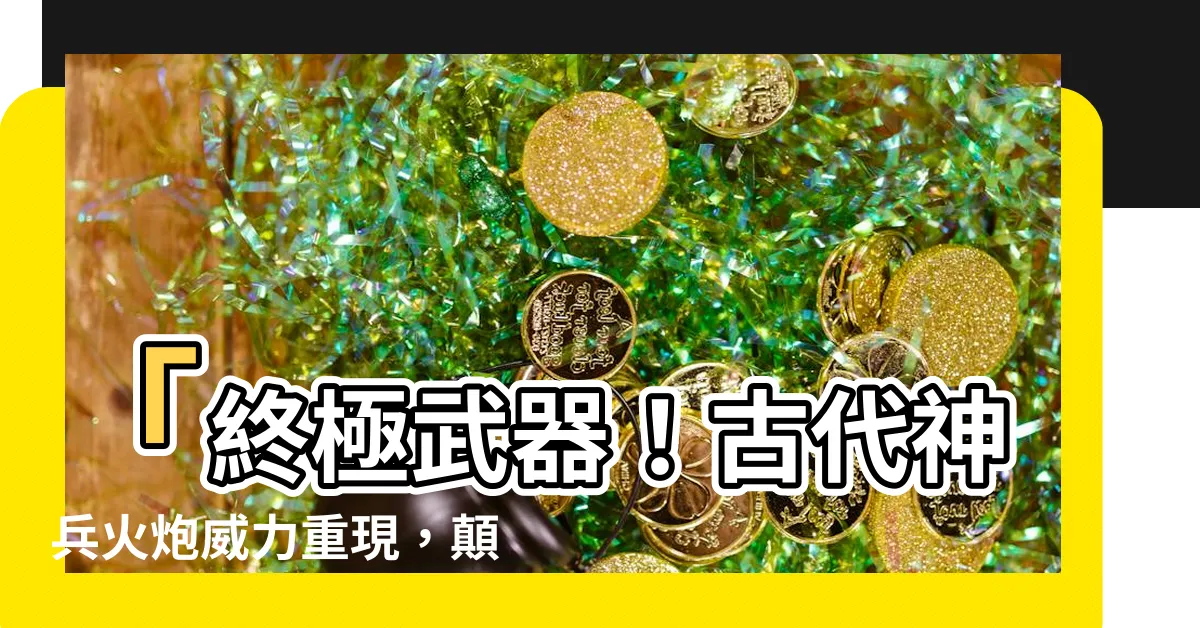 【火炮】「終極武器！古代神兵火炮威力重現，顛覆戰爭新局面！」