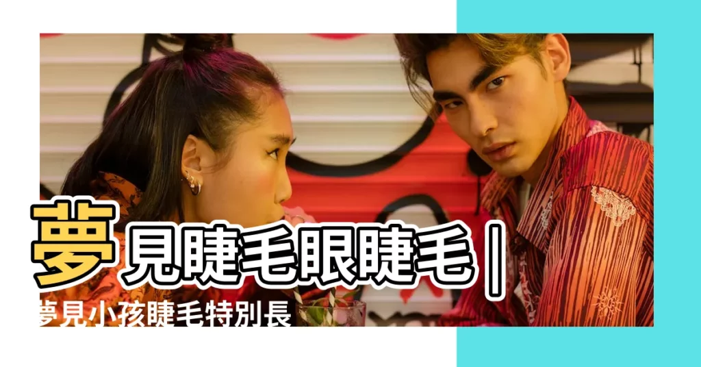 夢見睫毛眼睫毛 |夢見小孩睫毛特別長 |夢見嬰兒的眼睛長睫毛 |【夢見小孩子睫毛很長】