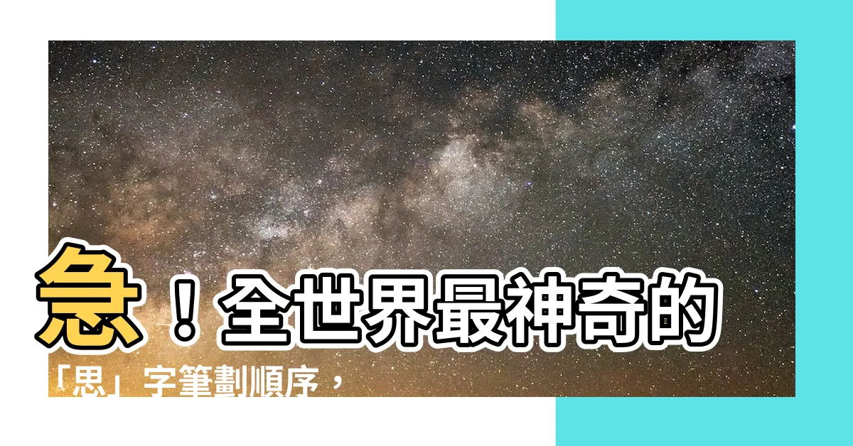【思 筆劃】急！全世界最神奇的「思」字筆劃順序，你絕對無法想像！
