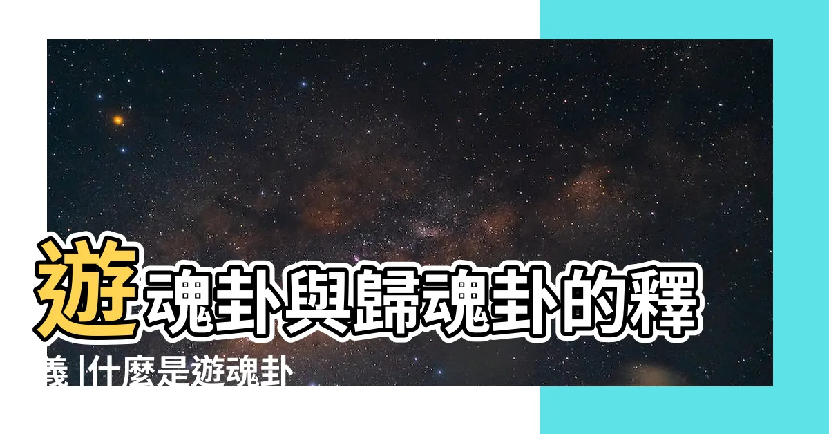 【歸魂卦】遊魂卦與歸魂卦的釋義 |什麼是遊魂卦和歸魂卦 |歸魂卦在六爻斷卦中的含義 |