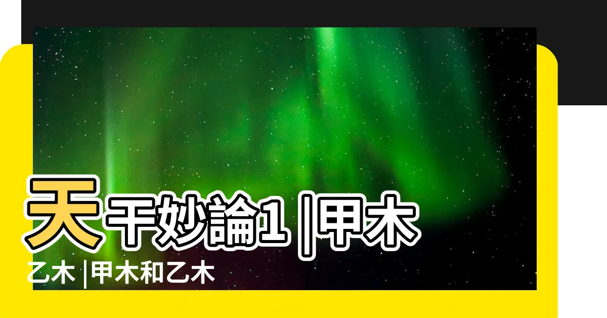 【甲木和乙木】天干妙論1 |甲木乙木 |甲木和乙木如何區別 |