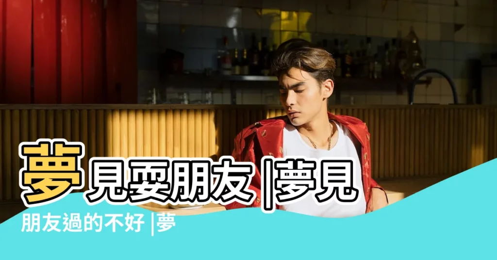 夢見耍朋友 |夢見朋友過的不好 |夢見以前朋友 |【夢見以前耍得好的朋友】