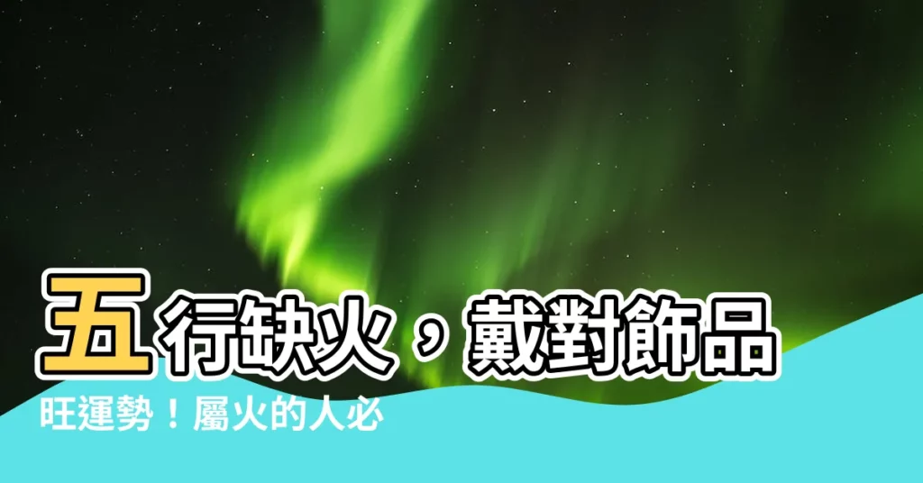 【五行屬火要戴什麼】五行缺火，戴對飾品旺運勢！屬火的人必備飾品推薦