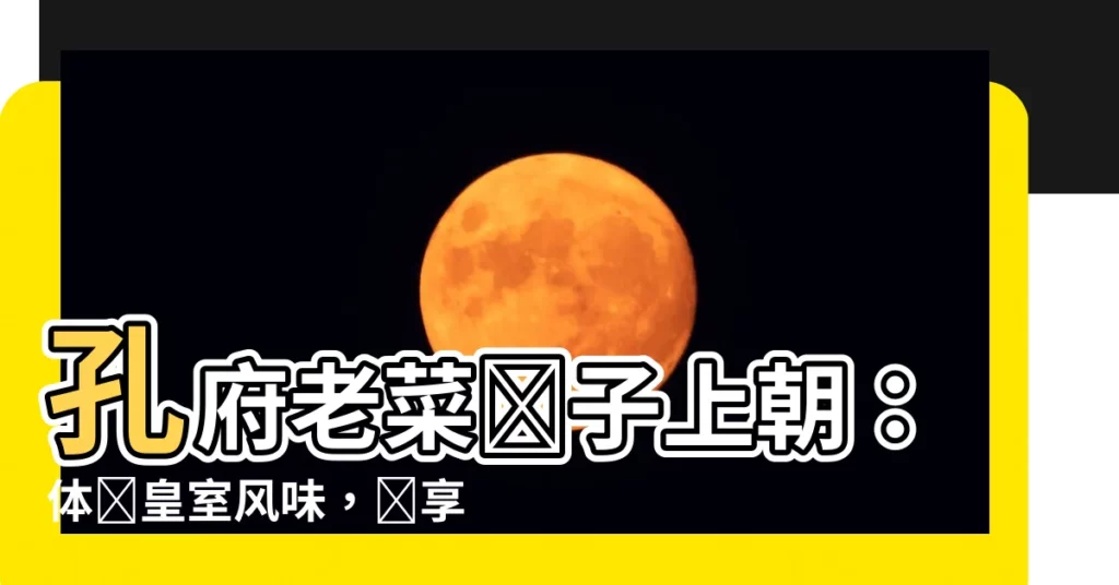 【帶子上朝】孔府老菜帶子上朝：體驗皇室風味，盡享舌尖盛宴！