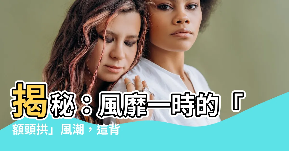 【額頭拱】揭秘：風靡一時的「額頭拱」風潮，這背後的秘密真相！