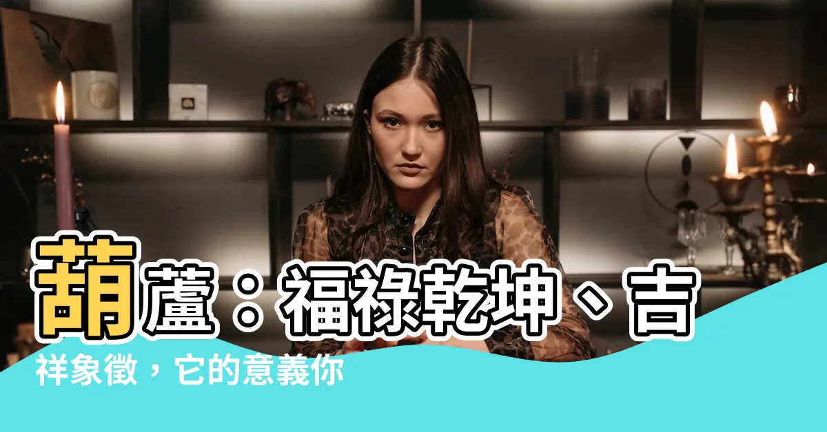 【葫蘆意義】葫蘆：福祿乾坤、吉祥象徵，它的意義你瞭解多少？