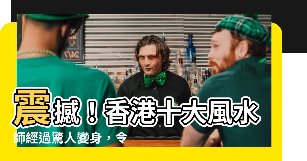 【香港十大風水師】震撼！香港十大風水師經過驚人變身，令人瞠目結舌！
