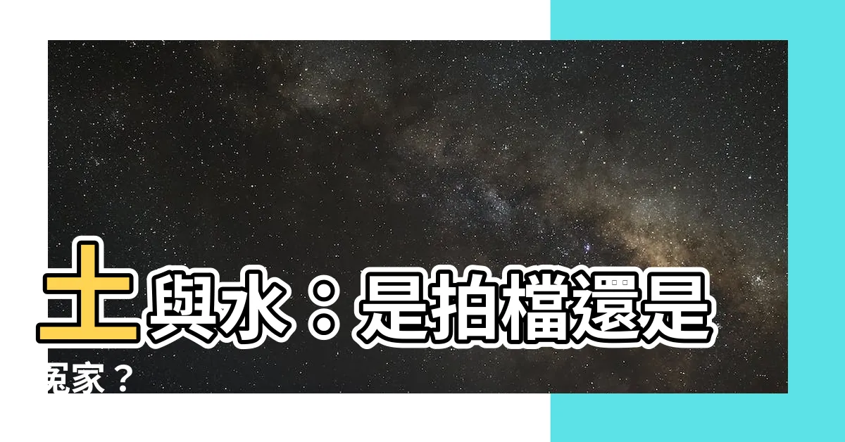 【土跟水】土與水：是拍檔還是冤家？