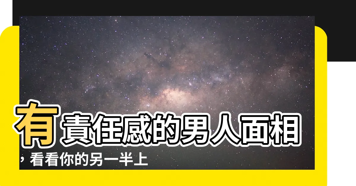 【有 責任感 的男人面相】有責任感的男人面相，看看你的另一半上榜沒?