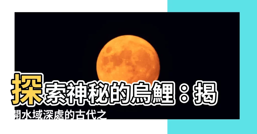 【烏鯉】探索神秘的烏鯉：揭開水域深處的古代之謎