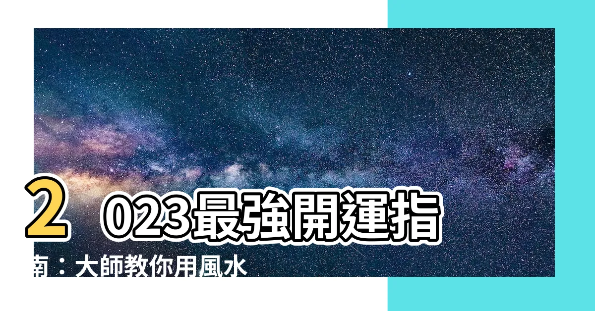 【開運風水】2023最強開運指南：大師教你用風水招好運！