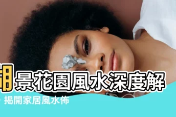 【湖景花園風水】湖景花園風水深度解密，揭開家居風水佈局的奧秘