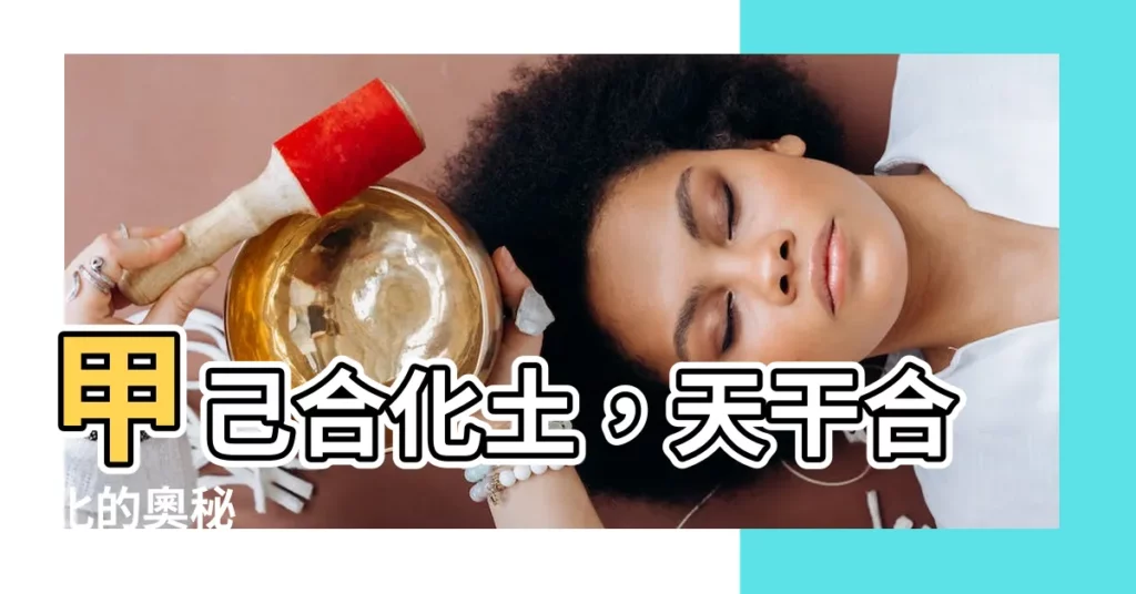 【甲己合化土】甲己合化土，天干合化的奧秘