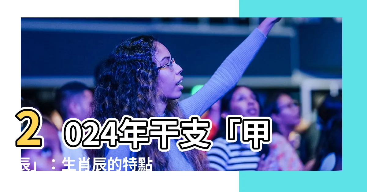 【2024 年干支】2024年干支「甲辰」：生肖辰的特點、運勢分析與命運解讀