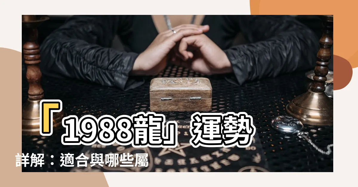 【1988龍】「1988龍」運勢詳解：適合與哪些屬相共組個命格？