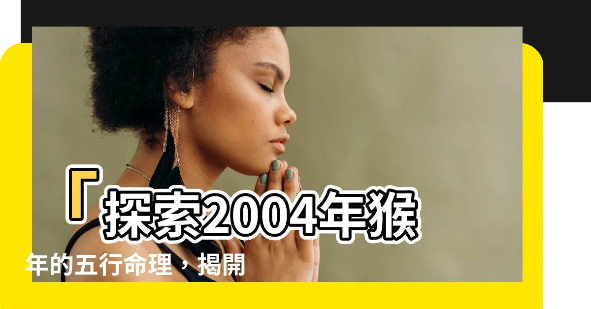 【2004 猴 年 五行】「探索2004年猴年的五行命理，揭開屬猴人的命運之謎」