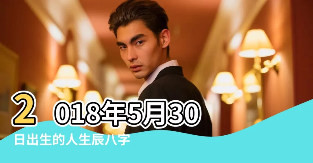 2018年5月30日出生的人生辰八字測算 |各個時辰出生的人的命運 |2018年5月30日出生日期看命運 |【2018年5月30日出生時辰】