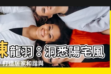 【陳龍羽】陳龍羽：洞悉陽宅風水，打造居家和諧與財運