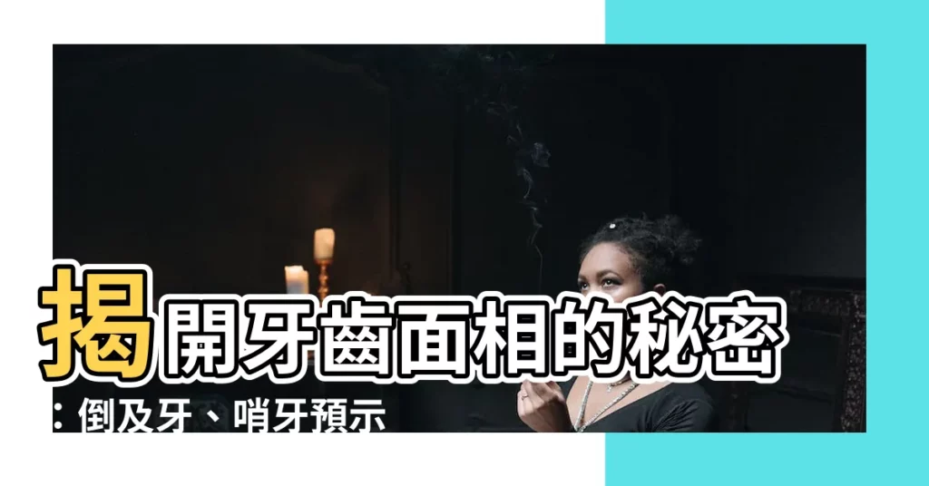 【牙齒 面相】揭開牙齒面相的秘密:倒及牙、哨牙預示著什麼?