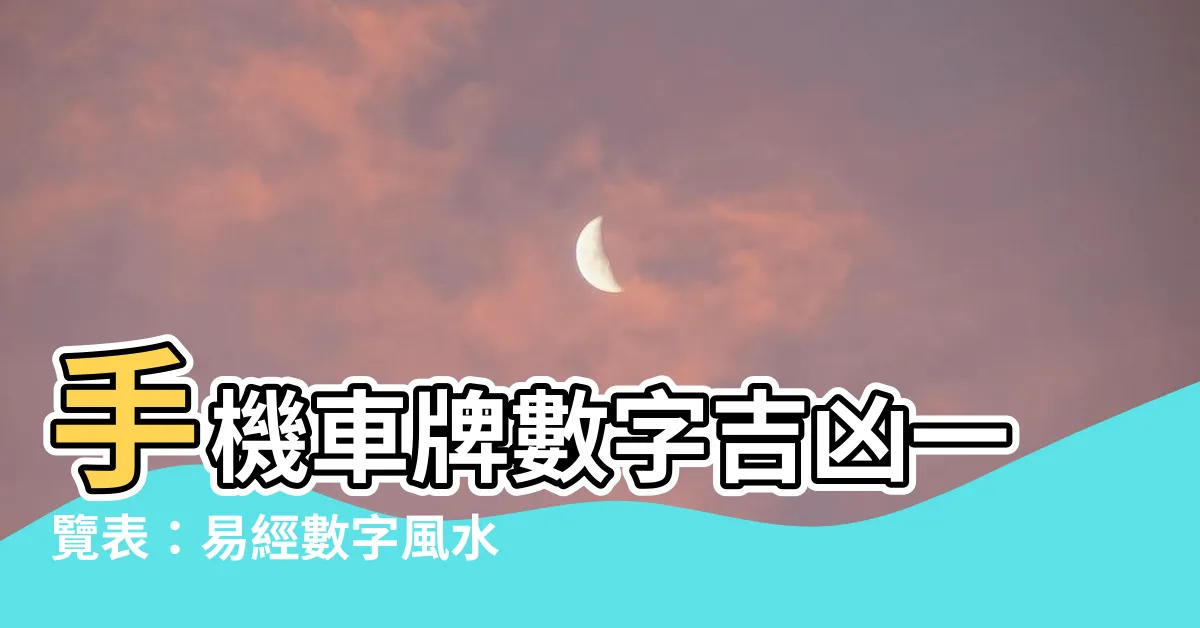 【易經數字吉凶對照表】手機車牌數字吉凶一覽表：易經數字風水對照破解秘訣